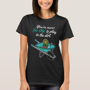 Youre Never Too Old To Play In Dirt  Gardening T-Shirt