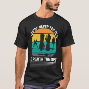 You're Never Too Old To Play In The Dirt For Garde T-Shirt