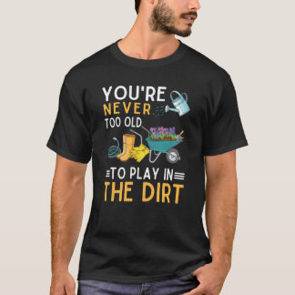 You're Never Too Old To Play In The Dirt Garden  3 T-Shirt