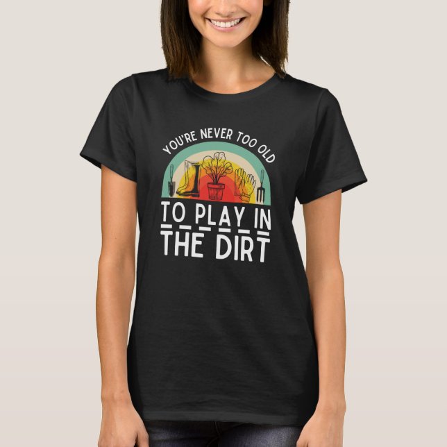 You're Never Too Old To Play In The Dirt Garden  6 T-Shirt (Front)