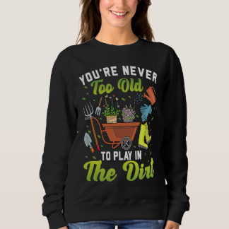 You're Never Too Old To Play In The Dirt Garden Sweatshirt