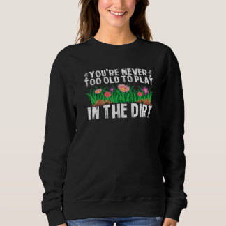 You're Never Too Old To Play In The Dirt Garden Sweatshirt