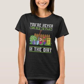 You're Never Too Old To Play In The Dirt Garden T-Shirt