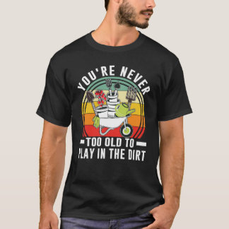 You're Never Too Old To Play In The Dirt Garden T-Shirt