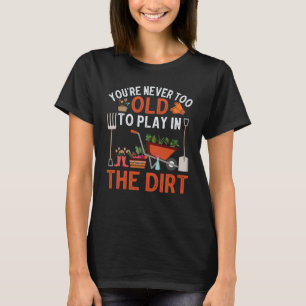 You're Never Too Old To Play In The Dirt Garden T-Shirt
