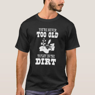 You're Never Too Old To Play In The Dirt Gardener T-Shirt