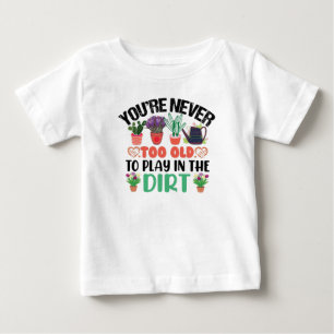 You're Never Too Old To Play In The Dirt Gardening Baby T-Shirt
