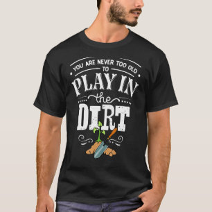 You're Never Too Old to Play In The Dirt Gardening T-Shirt