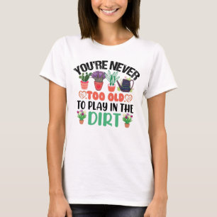 You're Never Too Old To Play In The Dirt Gardening T-Shirt