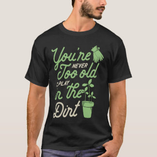 You're Never Too Old To Play In The Dirt Gardening T-Shirt