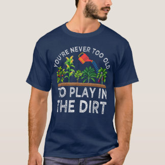Youre Neveroo Old to Play inhe Dirt Funny Gardenin T-Shirt