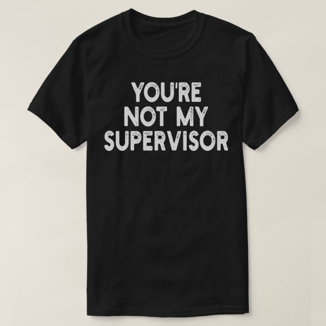 youre not my supervisor 1 T-Shirt (Design Front)