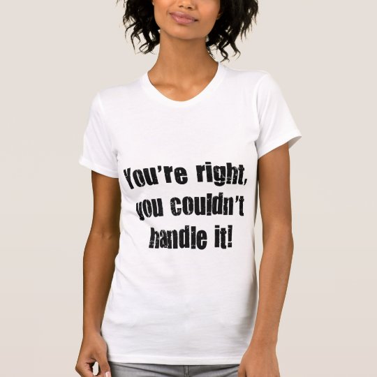 You're right, you couldn' t handle it! T-Shirt