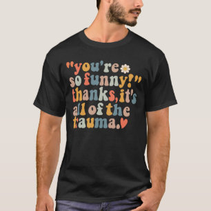 You're So Funny Thanks It's All Of The Trauma  T-Shirt