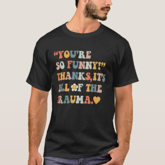 You're So Thanks It's All Of The Trauma 4 T-Shirt