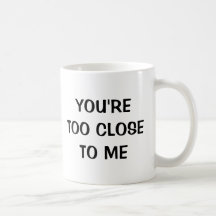 You're too close to me - funny mug