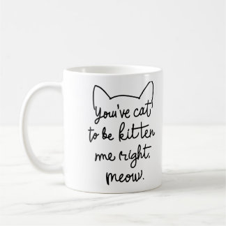 You've Cat to Be Kitten Me Right Meow - Funny Cat Coffee Mug