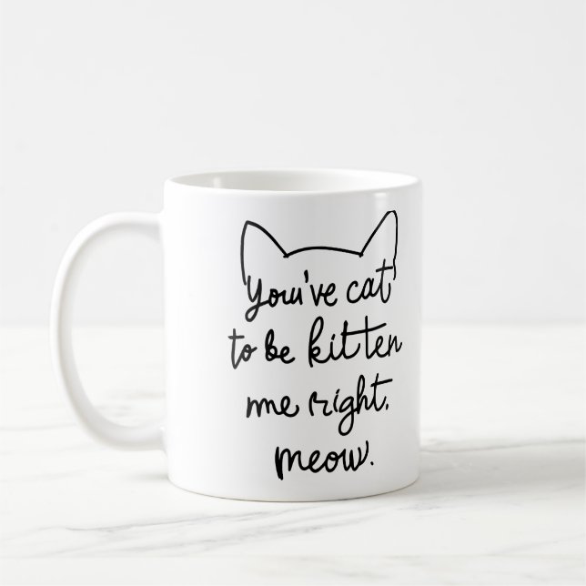 You've Cat to Be Kitten Me Right Meow - Funny Cat  Coffee Mug (Left)