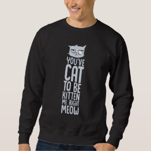 You've Got To Be Kitten Me, Right Meow Funny Cat P Sweatshirt