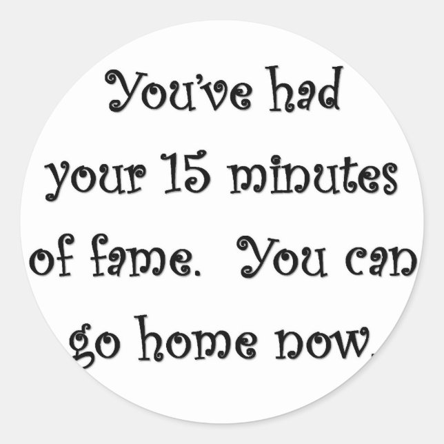 youve-had-your-15-minutes-of-fame-you-can-go-home classic round sticker (Front)