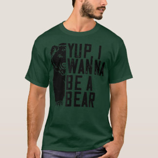 Yup I Wanna Be A Bear - Funny Bear Lover T-Shirt